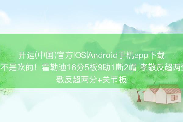 开运(中国)官方IOS|Android手机app下载 两冠后卫不是吹的！霍勒迪16分5板9助1断2帽 孝敬反超两分+关节板