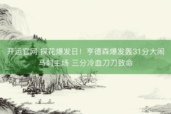 开运官网 探花爆发日!亨德森爆发轰31分大闹马刺主场 三分冷血刀刀致命