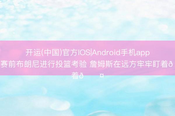 开运(中国)官方IOS|Android手机app下载 赛前布朗尼进行投篮考验 詹姆斯在远方牢牢盯着😤