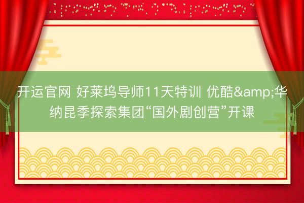 开运官网 好莱坞导师11天特训 优酷&华纳昆季探索集团“国外剧创营”开课