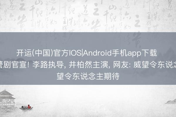 开运(中国)官方IOS|Android手机app下载 又一犯警剧官宣! 李路执导， 井柏然主演， 网友: 威望令东说念主期待