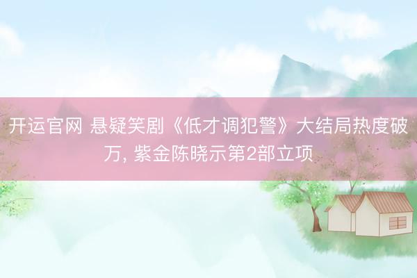 开运官网 悬疑笑剧《低才调犯警》大结局热度破万， 紫金陈晓示第2部立项
