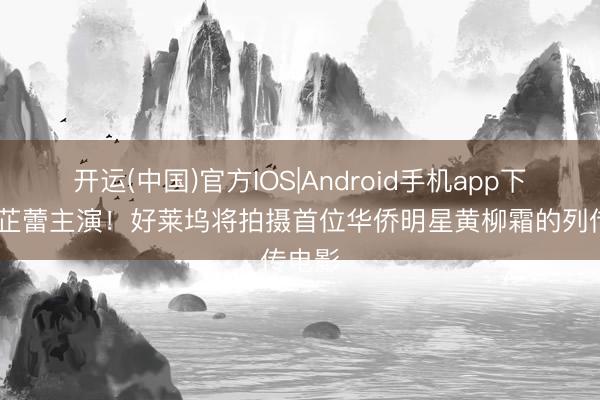 开运(中国)官方IOS|Android手机app下载 辛芷蕾主演！好莱坞将拍摄首位华侨明星黄柳霜的列传电影