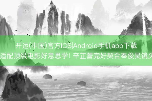 开运(中国)官方IOS|Android手机app下载 适配顶级电影好意思学! 辛芷蕾完好契合奉俊昊镜头