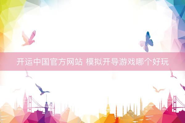 开运中国官方网站 模拟开导游戏哪个好玩