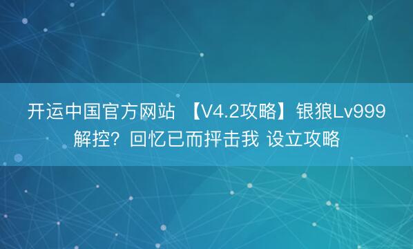 开运中国官方网站 【V4.2攻略】银狼Lv999解控？回忆已而抨击我 设立攻略
