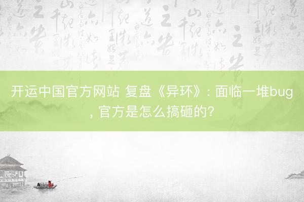 开运中国官方网站 复盘《异环》: 面临一堆bug, 官方是怎么搞砸的?