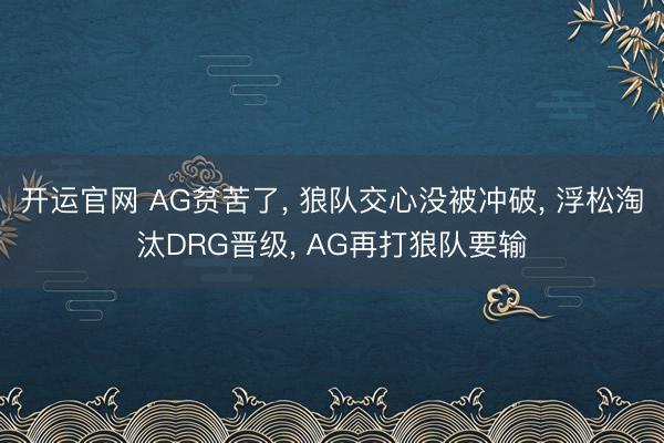 开运官网 AG贫苦了, 狼队交心没被冲破, 浮松淘汰DRG晋级, AG再打狼队要输