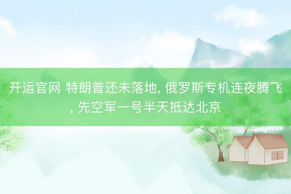 开运官网 特朗普还未落地， 俄罗斯专机连夜腾飞， 先空军一号半天抵达北京