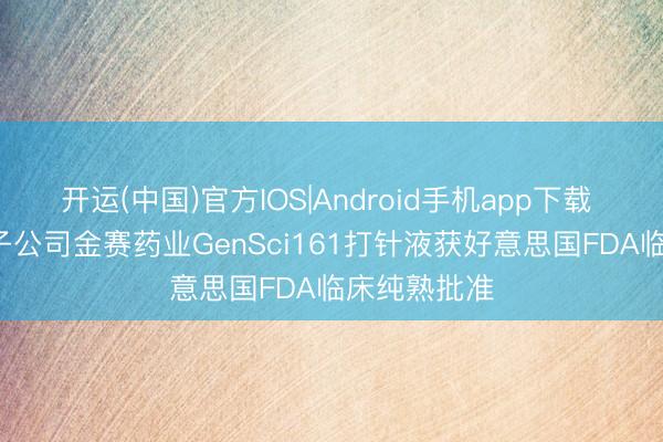 开运(中国)官方IOS|Android手机app下载 长春高新: 子公司金赛药业GenSci161打针液获好意思国FDA临床纯熟批准