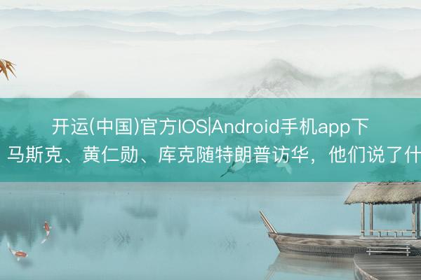 开运(中国)官方IOS|Android手机app下载 马斯克、黄仁勋、库克随特朗普访华,他们说了什么