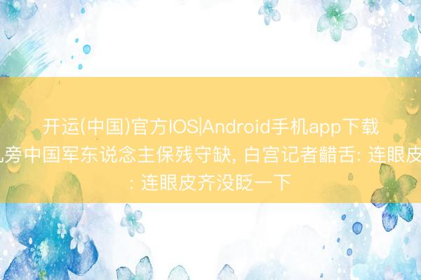开运(中国)官方IOS|Android手机app下载 特朗普专机旁中国军东说念主保残守缺, 白宫记者齰舌: 连眼皮齐没眨一下