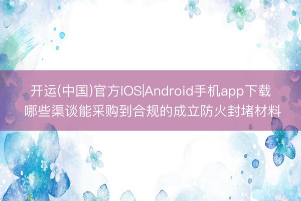 开运(中国)官方IOS|Android手机app下载 哪些渠谈能采购到合规的成立防火封堵材料