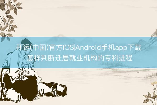 开运(中国)官方IOS|Android手机app下载 怎样判断迁居就业机构的专科进程
