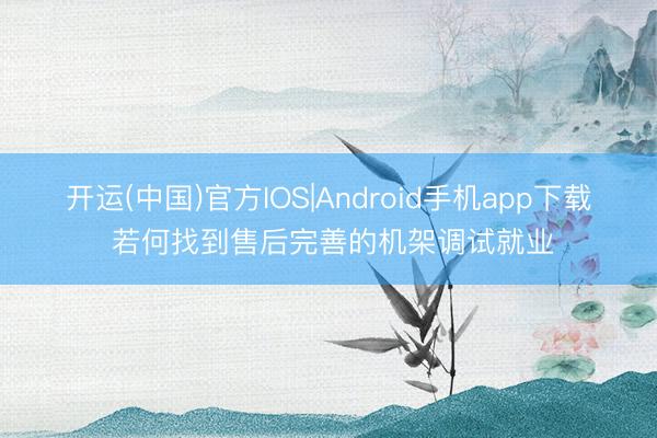 开运(中国)官方IOS|Android手机app下载 若何找到售后完善的机架调试就业