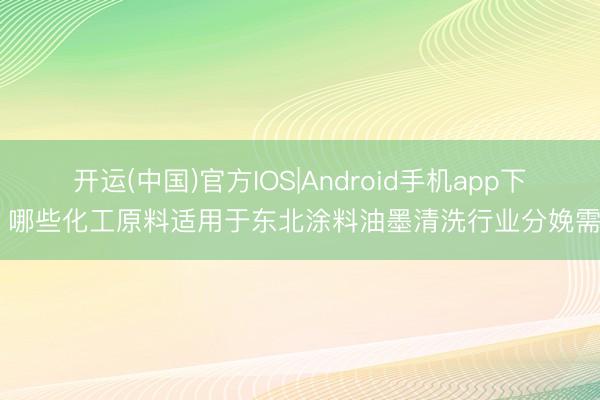开运(中国)官方IOS|Android手机app下载 哪些化工原料适用于东北涂料油墨清洗行业分娩需求