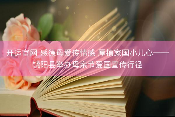 开运官网 感德母爱传情感 厚植家国小儿心——饶阳县举办母亲节爱国宣传行径