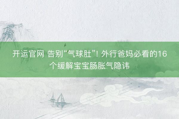 开运官网 告别“气球肚”! 外行爸妈必看的16个缓解宝宝肠胀气隐讳