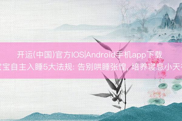 开运(中国)官方IOS|Android手机app下载 宝宝自主入睡5大法规: 告别哄睡张惶， 培养寝息小天神