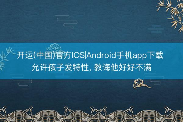 开运(中国)官方IOS|Android手机app下载 允许孩子发特性，<a href=