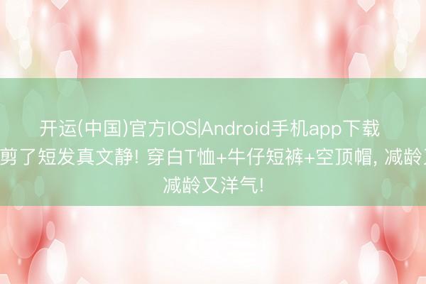 开运(中国)官方IOS|Android手机app下载 叶一茜剪了
