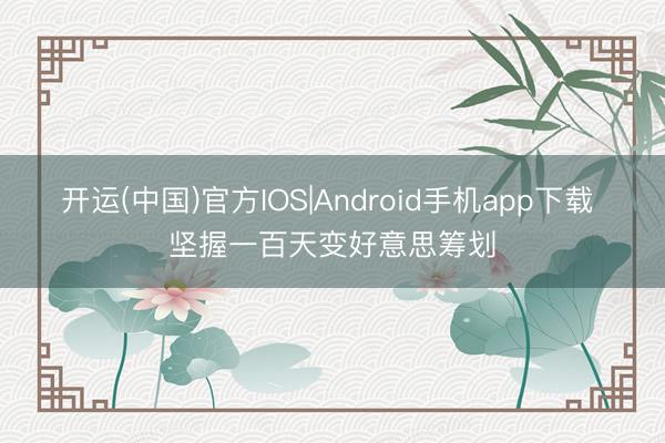 开运(中国)官方IOS|Android手机app下载 坚握一