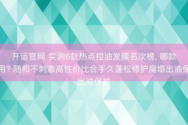 开运官网 实测6款热点控油发膜名次榜, 哪款好用? 随和不刺激高