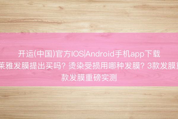 开运(中国)官方IOS|Android手机app下载 巴黎欧莱雅发膜提出买吗? 烫染受损用哪种发膜? 3款发膜重磅实测