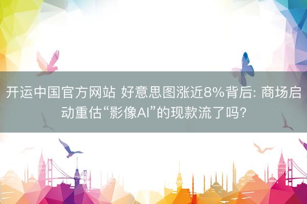 开运中国官方网站 好意思图涨近8%背后: 商场启动重估“影像AI”的现款流了吗?