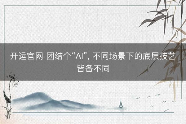 开运官网 团结个“AI”， 不同场景下的底层技艺皆备不同
