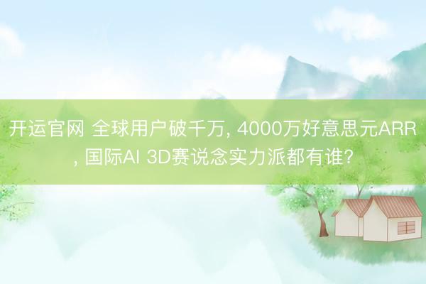 开运官网 全球用户破千万， 4000万好意思元ARR， 国际AI 3D赛说念实力派都有谁?