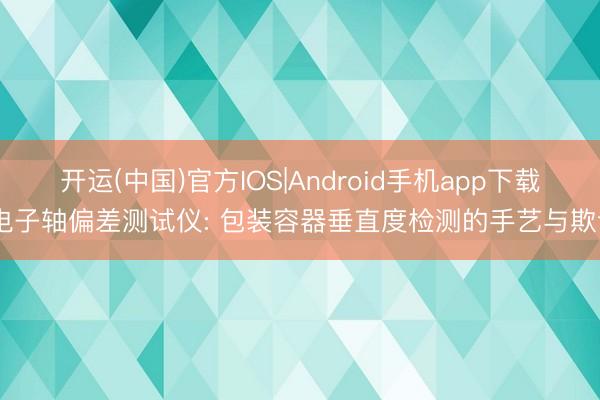 开运(中国)官方IOS|Android手机app下载 电子轴偏差测试仪: 包装容器垂直度检测的手艺与欺诈