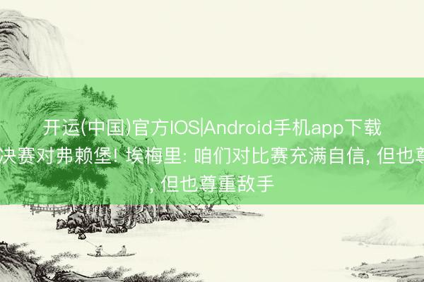 开运(中国)官方IOS|Android手机app下载 欧联杯决赛对弗赖堡! 埃梅里: 咱们对比赛充满自信， 但也尊重敌手