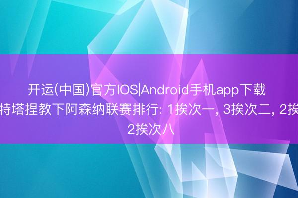 开运(中国)官方IOS|Android手机app下载 阿尔特塔捏教下阿森纳联赛排行: 1挨次一， 3挨次二， 2挨次八