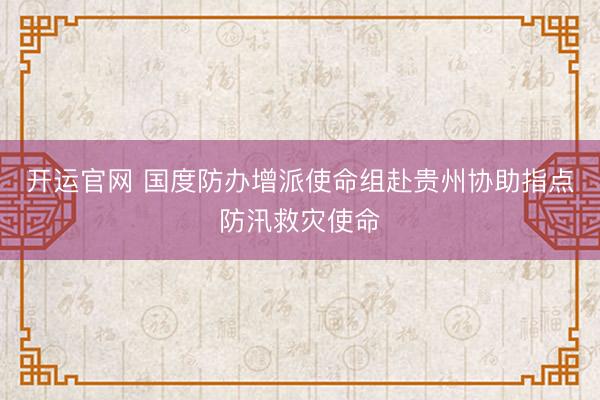 开运官网 国度防办增派使命组赴贵州协助指点防汛救灾使命