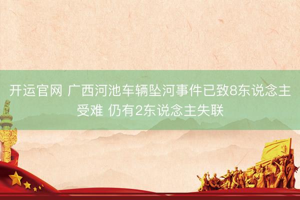 开运官网 广西河池车辆坠河事件已致8东说念主受难 仍有2东说念主失联
