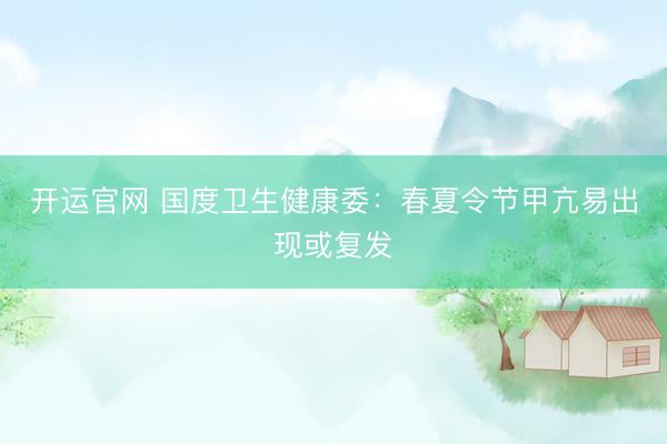 开运官网 国度卫生健康委:春夏令节甲亢易出现或复发