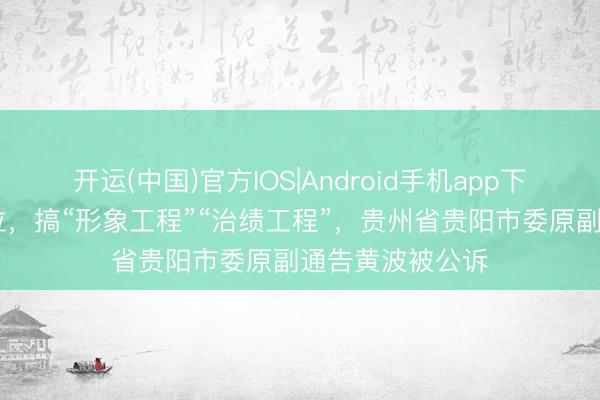 开运(中国)官方IOS|Android手机app下载 治绩不雅错位，搞“形象工程”“治绩工程”，贵州省贵阳市委原副通告黄波被公诉