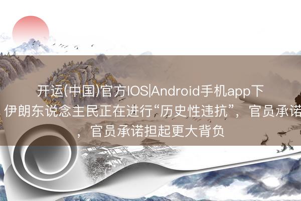 开运(中国)官方IOS|Android手机app下载 穆杰塔巴：伊朗东说念主民正在进行“历史性违抗”，官员承诺担起更大背负