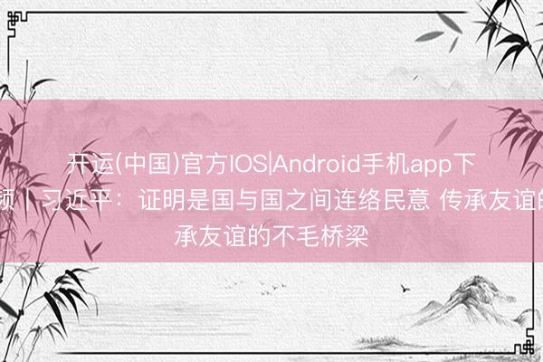 开运(中国)官方IOS|Android手机app下载 独家视频丨习近平：证明是国与国之间连络民意 传承友谊的不毛桥梁