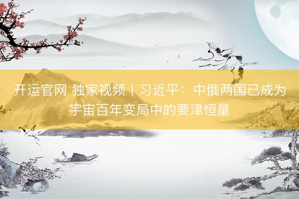 开运官网 独家视频丨习近平：中俄两国已成为宇宙百年变局中的要津恒量