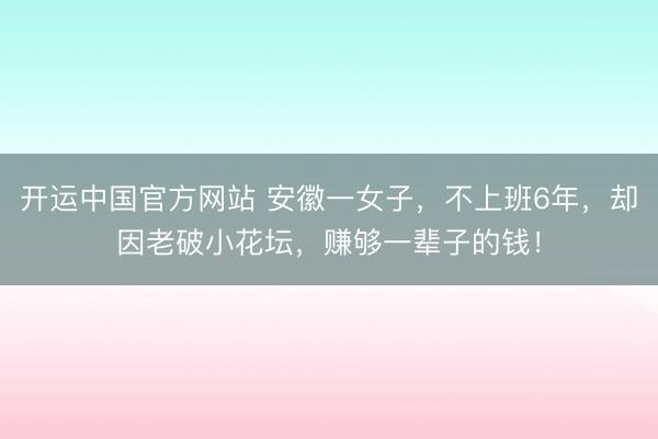 开运中国官方网站 安徽一女子，不上班6年，却因老破小花坛，赚够一辈子的钱！