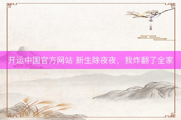 开运中国官方网站 新生除夜夜，我炸翻了全家