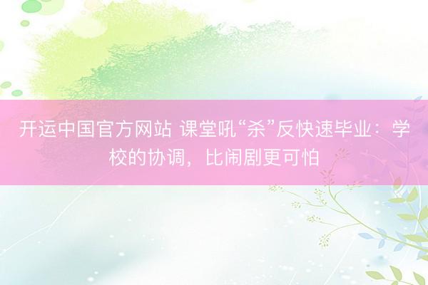 开运中国官方网站 课堂吼“杀”反快速毕业：学校的协调，比闹剧更可怕