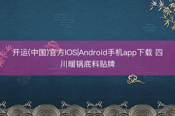 开运(中国)官方IOS|Android手机app下载 四川暖锅底料贴牌