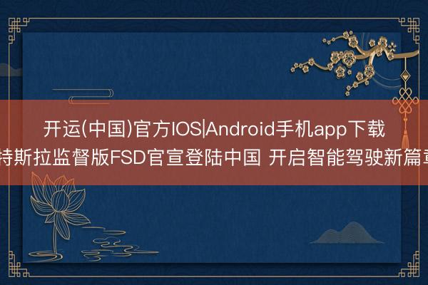 开运(中国)官方IOS|Android手机app下载 特斯拉监督版FSD官宣登陆中国 开启智能驾驶新篇章