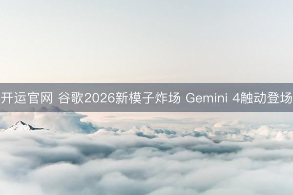开运官网 谷歌2026新模子炸场 Gemini 4触动登场