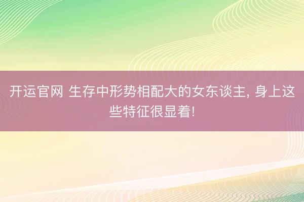 开运官网 生存中形势相配大的女东谈主， 身上这些特征很显着!