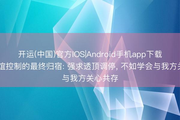 开运(中国)官方IOS|Android手机app下载 双相情谊控制的最终归宿: 强求透顶调停, 不如学会与我方关心共存