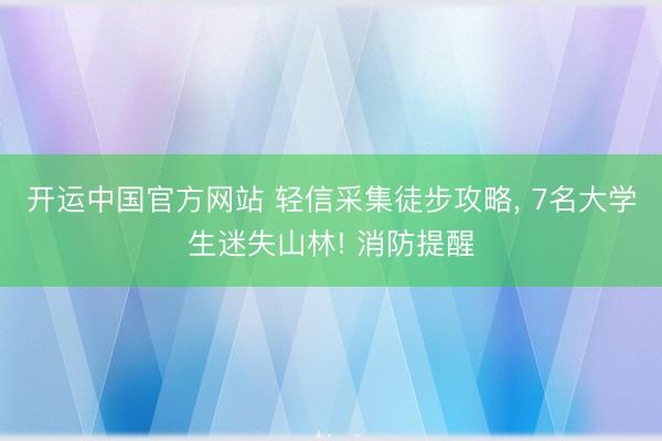 开运中国官方网站 轻信采集徒步攻略， 7名大学生迷失山林! 消防提醒